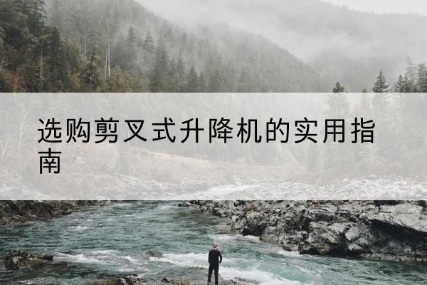 罗平剪叉式升降机怎么选-选购剪叉式升降机的实用指南