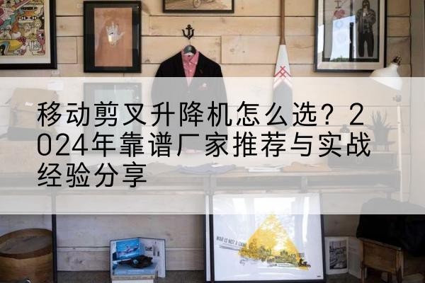 罗平升降平台厂家推荐-移动剪叉升降机怎么选?2024年靠谱厂家推荐与实战经验分享