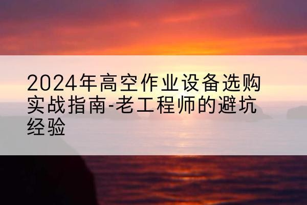 罗平高空作业升降机厂家推荐-2024年高空作业设备选购实战指南-老工程师的避坑经验
