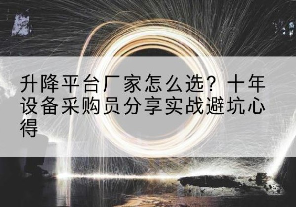 罗平升降平台厂家-怎么选？十年设备采购员分享实战避坑心得