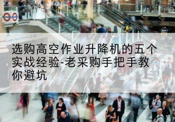 罗平高空作业升降机厂家-选购高空作业升降机的五个实战经验-老采购手把手教你避坑