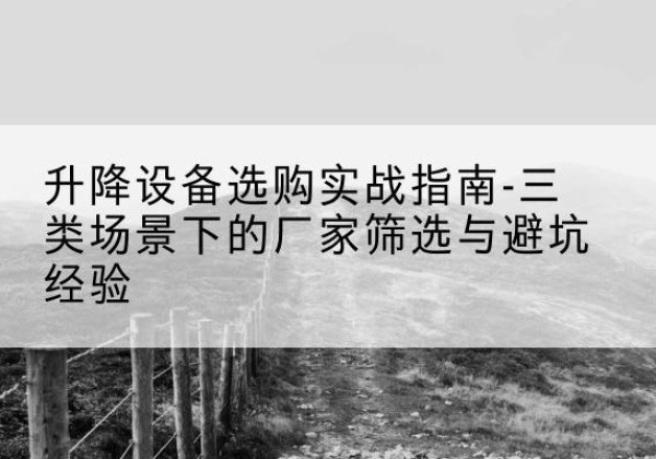 罗平移动式升降机厂家推荐-升降设备选购实战指南-三类场景下的厂家筛选与避坑经验