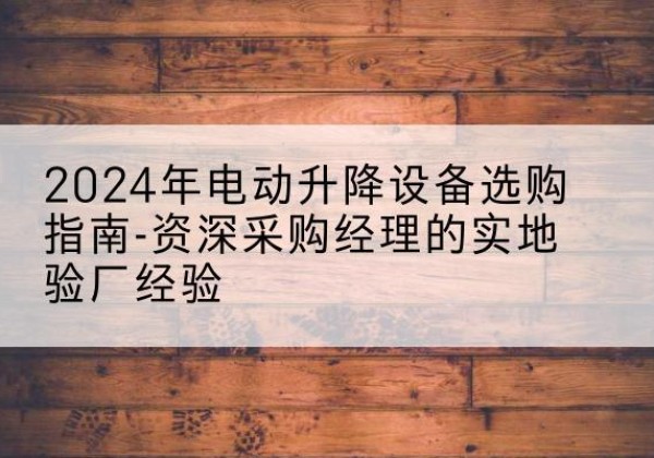 罗平电动剪叉升降平台厂家-2024年电动升降设备选购指南-资深采购经理的实地验厂经验