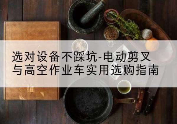 罗平电动剪叉升降平台怎么选-选对设备不踩坑-电动剪叉与高空作业车实用选购指南