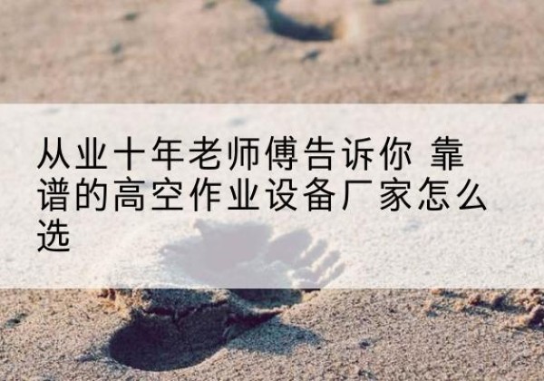 罗平高空作业升降机厂家推荐-从业十年老师傅告诉你 靠谱的高空作业设备厂家怎么选