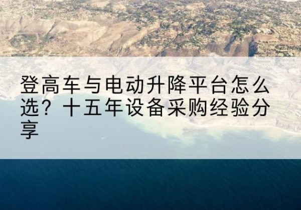 罗平登高车厂家厂家-登高车与电动升降平台怎么选？十五年设备采购经验分享