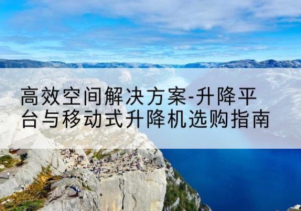 罗平升降平台厂家-*空间解决方案-升降平台与移动式升降机选购指南