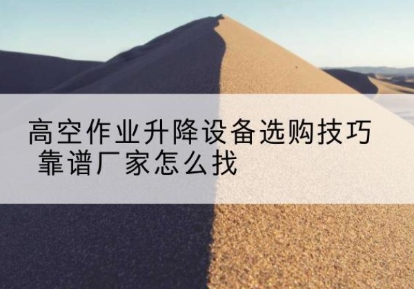 罗平电动升降平台厂家推荐-高空作业升降设备选购技巧 靠谱厂家怎么找