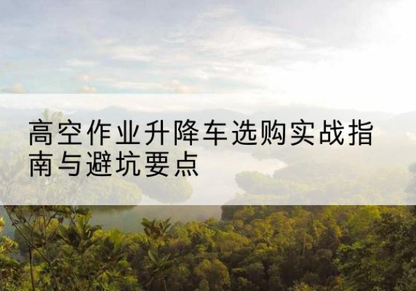 罗平升降车怎么选-高空作业升降车选购实战指南与避坑要点