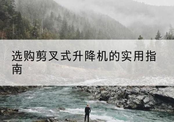罗平剪叉式升降机怎么选-选购剪叉式升降机的实用指南