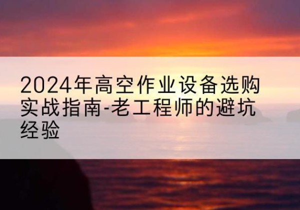 罗平高空作业升降机厂家推荐-2024年高空作业设备选购实战指南-老工程师的避坑经验
