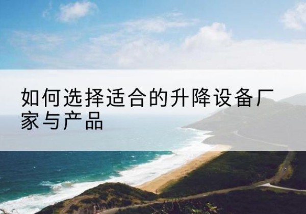 罗平电动升降平台厂家-如何选择适合的升降设备厂家与产品